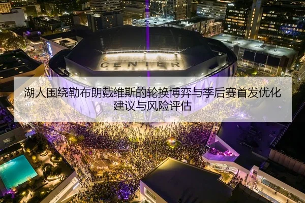 湖人围绕勒布朗戴维斯的轮换博弈与季后赛首发优化建议与风险评估